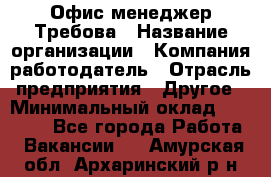 Офис-менеджер Требова › Название организации ­ Компания-работодатель › Отрасль предприятия ­ Другое › Минимальный оклад ­ 18 000 - Все города Работа » Вакансии   . Амурская обл.,Архаринский р-н